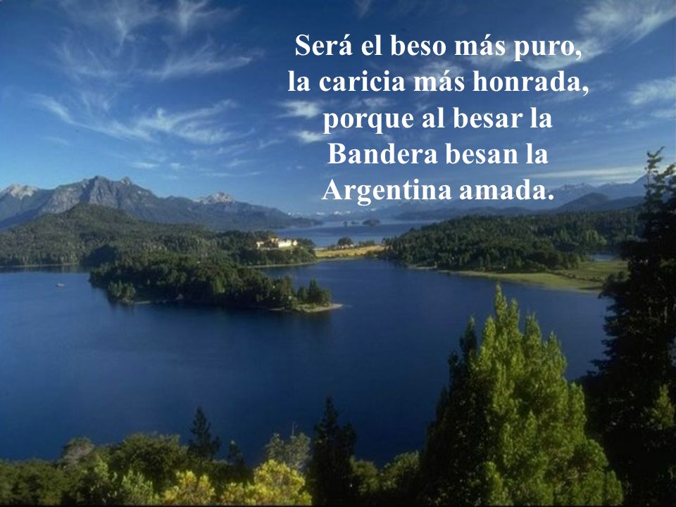 Será el beso más puro, la caricia más honrada, porque al besar la Bandera besan la Argentina amada.