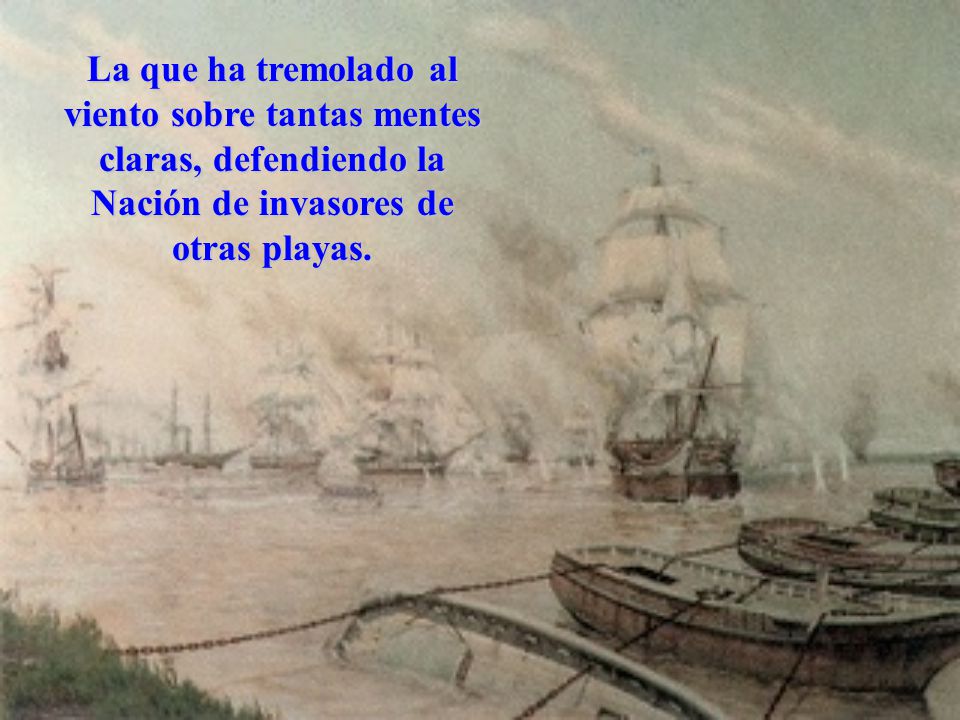 La que ha tremolado al viento sobre tantas mentes claras, defendiendo la Nación de invasores de otras playas.