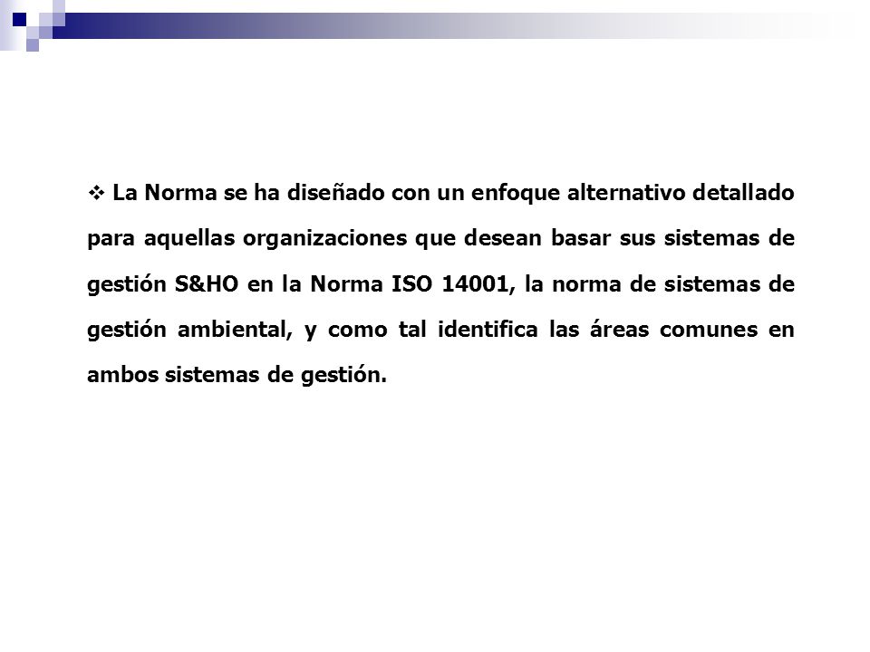 La Norma se ha diseñado con un enfoque alternativo detallado para aquellas organizaciones que desean basar sus sistemas de gestión S&HO en la Norma ISO 14001, la norma de sistemas de gestión ambiental, y como tal identifica las áreas comunes en ambos sistemas de gestión.