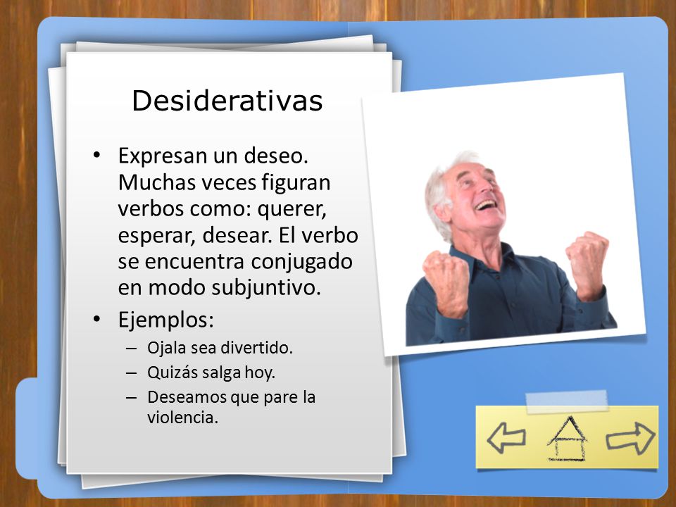 Desiderativas Expresan un deseo. Muchas veces figuran verbos como: querer, esperar, desear. El verbo se encuentra conjugado en modo subjuntivo.
