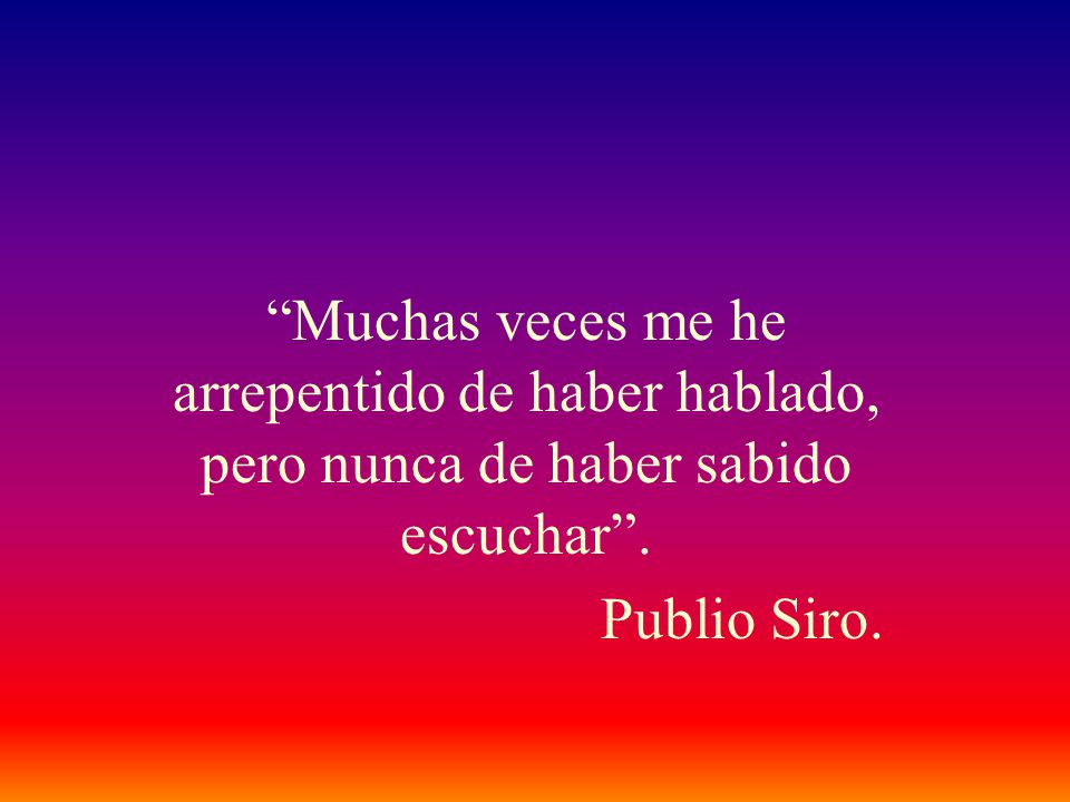 Muchas veces me he arrepentido de haber hablado, pero nunca de haber sabido escuchar .