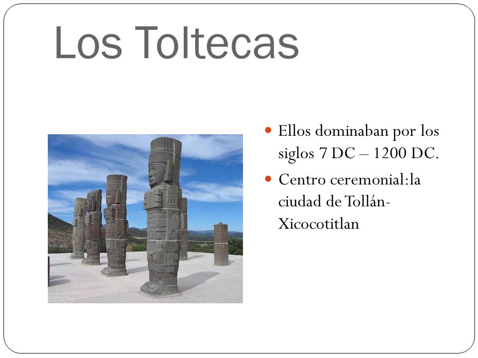 Los Toltecas Ellos dominaban por los siglos 7 DC – 1200 DC.