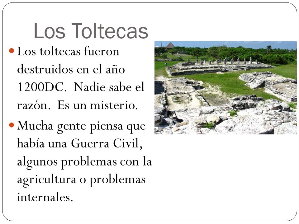 Los Toltecas Los toltecas fueron destruidos en el año 1200DC. Nadie sabe el razón. Es un misterio.