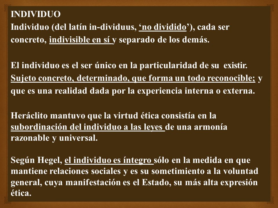 INDIVIDUO Individuo (del latín in-dividuus, ‘no dividido’), cada ser concreto, indivisible en sí y separado de los demás.