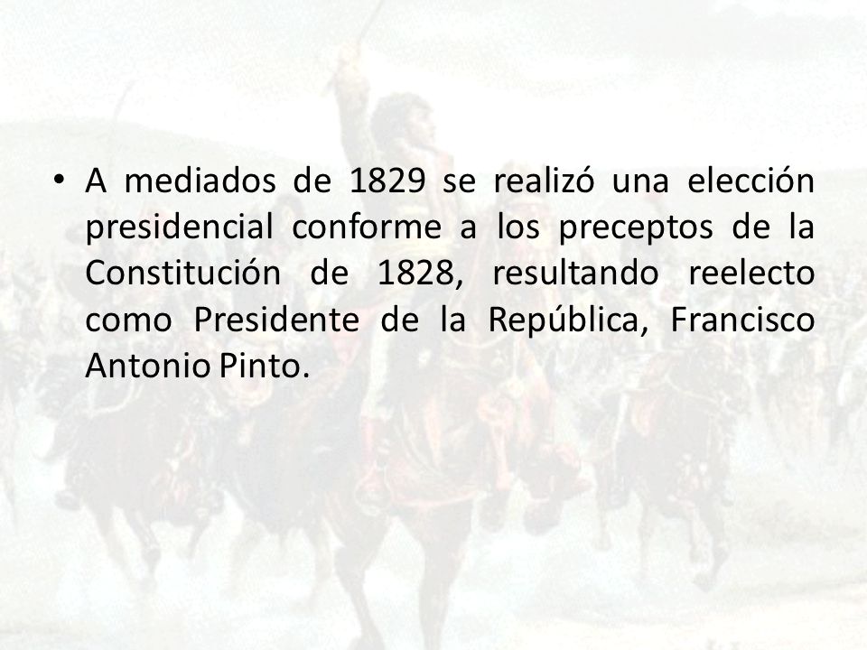 A mediados de 1829 se realizó una elección presidencial conforme a los preceptos de la Constitución de 1828, resultando reelecto como Presidente de la República, Francisco Antonio Pinto.