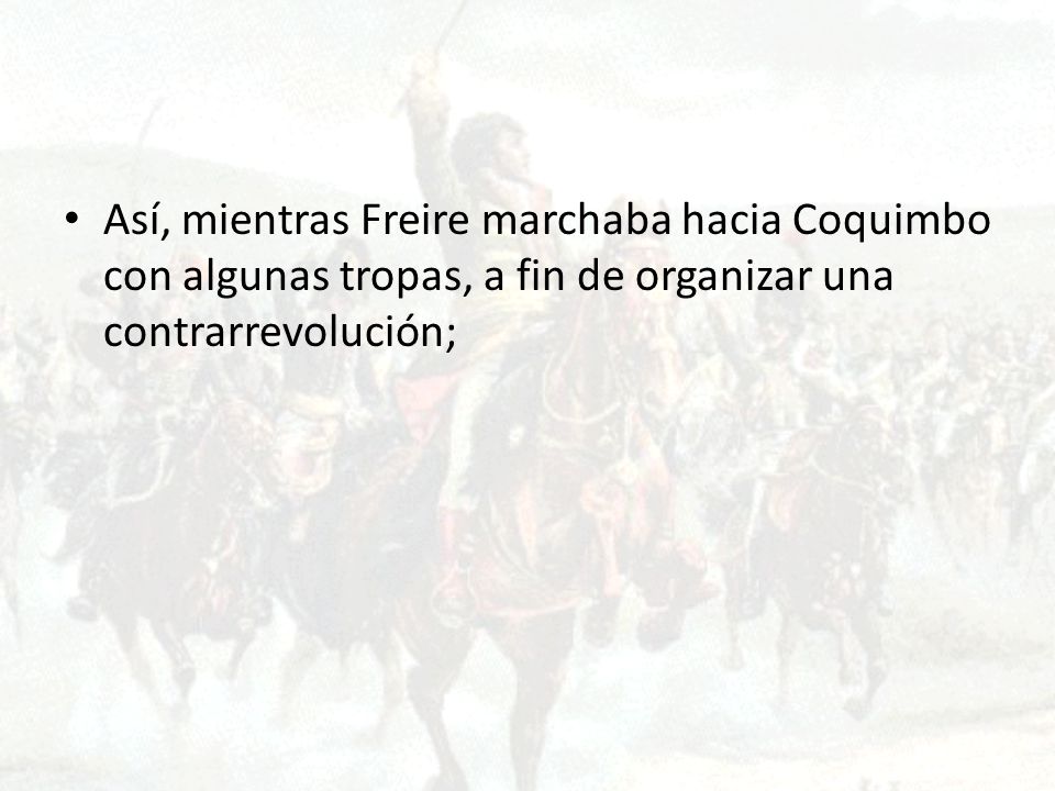 Así, mientras Freire marchaba hacia Coquimbo con algunas tropas, a fin de organizar una contrarrevolución;