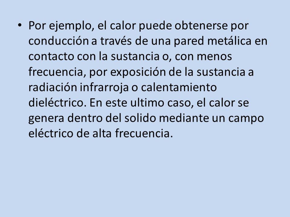 Por ejemplo, el calor puede obtenerse por conducción a través de una pared metálica en contacto con la sustancia o, con menos frecuencia, por exposición de la sustancia a radiación infrarroja o calentamiento dieléctrico.