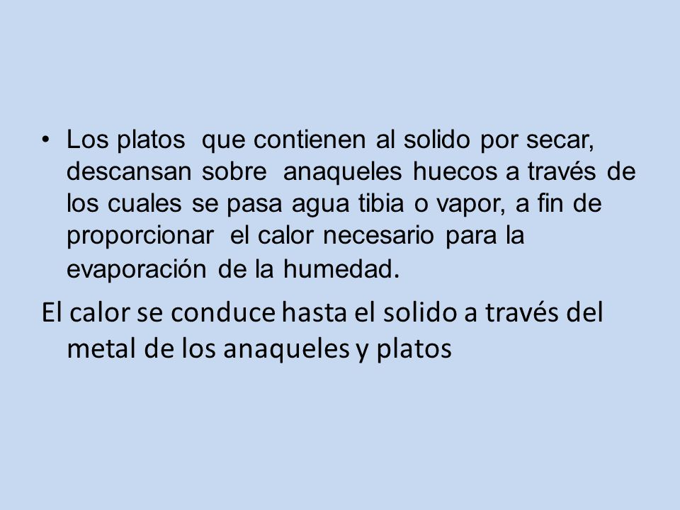 Los platos que contienen al solido por secar, descansan sobre anaqueles huecos a través de los cuales se pasa agua tibia o vapor, a fin de proporcionar el calor necesario para la evaporación de la humedad.