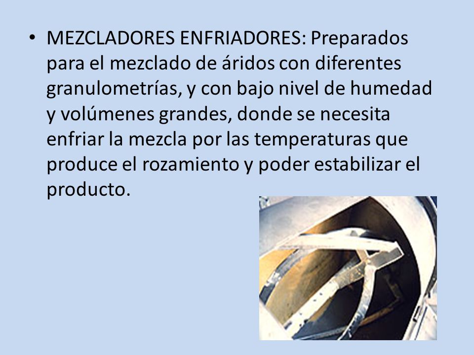 MEZCLADORES ENFRIADORES: Preparados para el mezclado de áridos con diferentes granulometrías, y con bajo nivel de humedad y volúmenes grandes, donde se necesita enfriar la mezcla por las temperaturas que produce el rozamiento y poder estabilizar el producto.