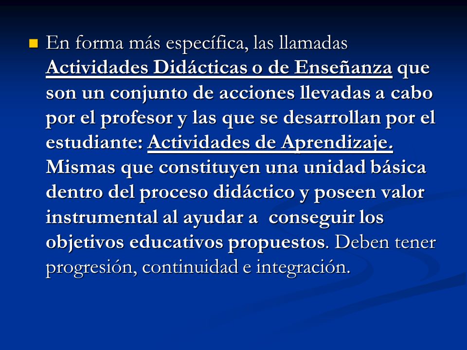 En forma más específica, las llamadas Actividades Didácticas o de Enseñanza que son un conjunto de acciones llevadas a cabo por el profesor y las que se desarrollan por el estudiante: Actividades de Aprendizaje.