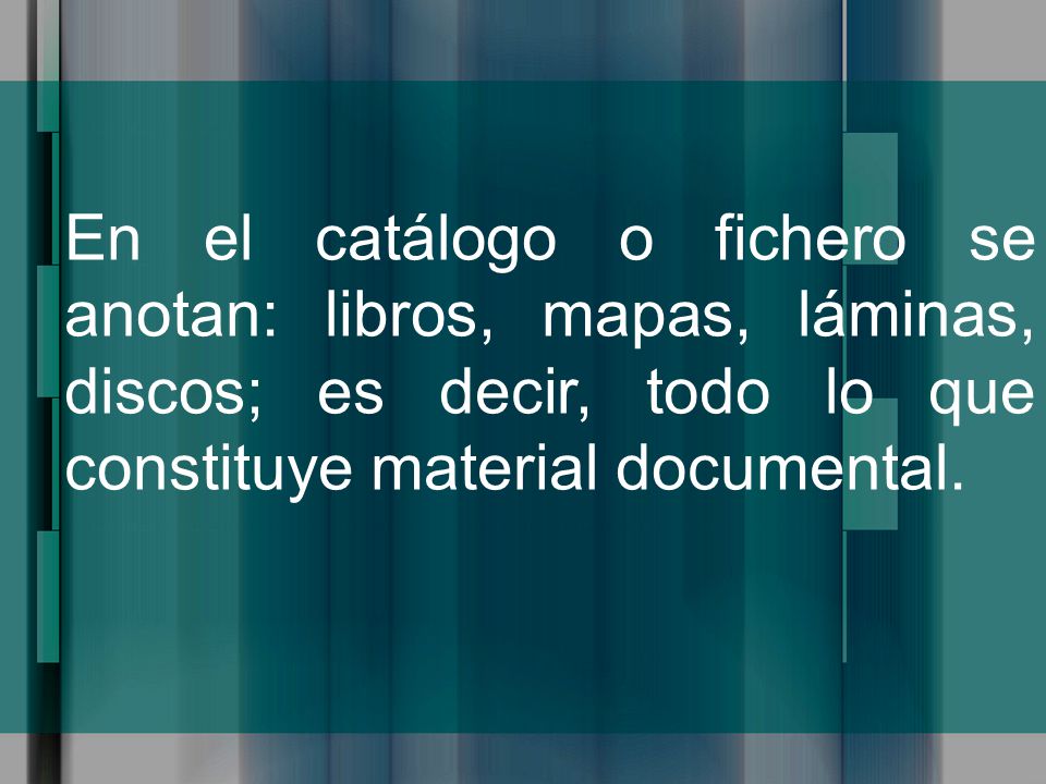 En el catálogo o fichero se anotan: libros, mapas, láminas, discos; es decir, todo lo que constituye material documental.