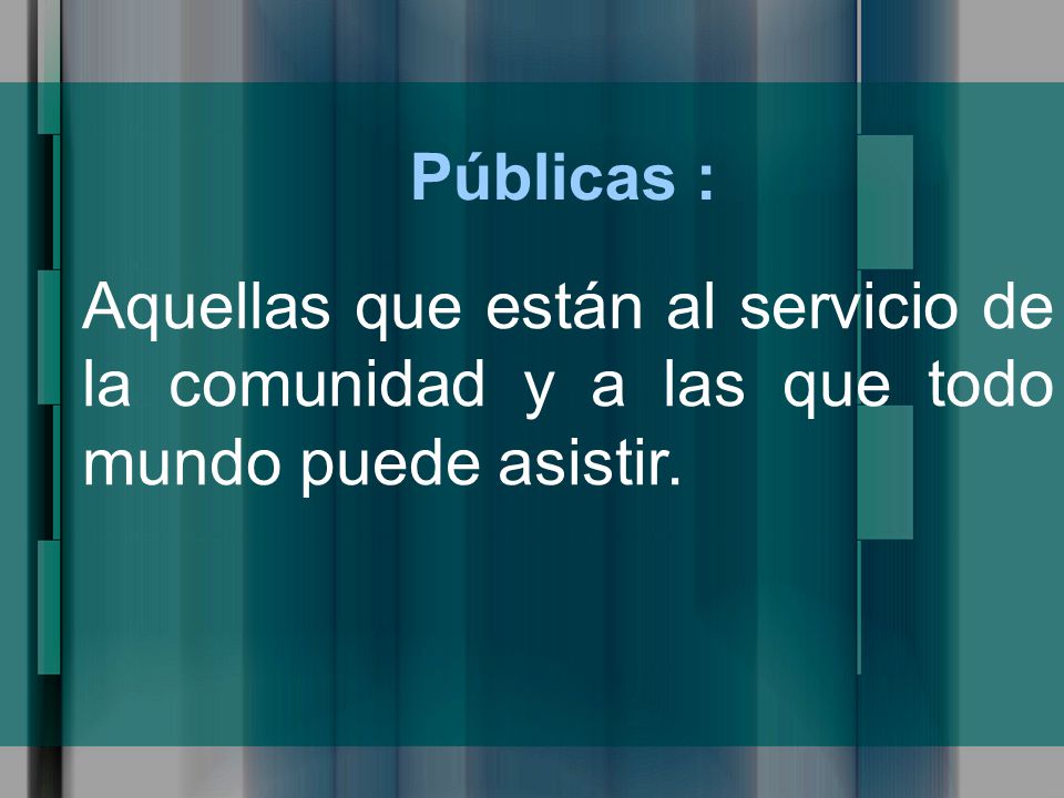 Públicas : Aquellas que están al servicio de la comunidad y a las que todo mundo puede asistir.