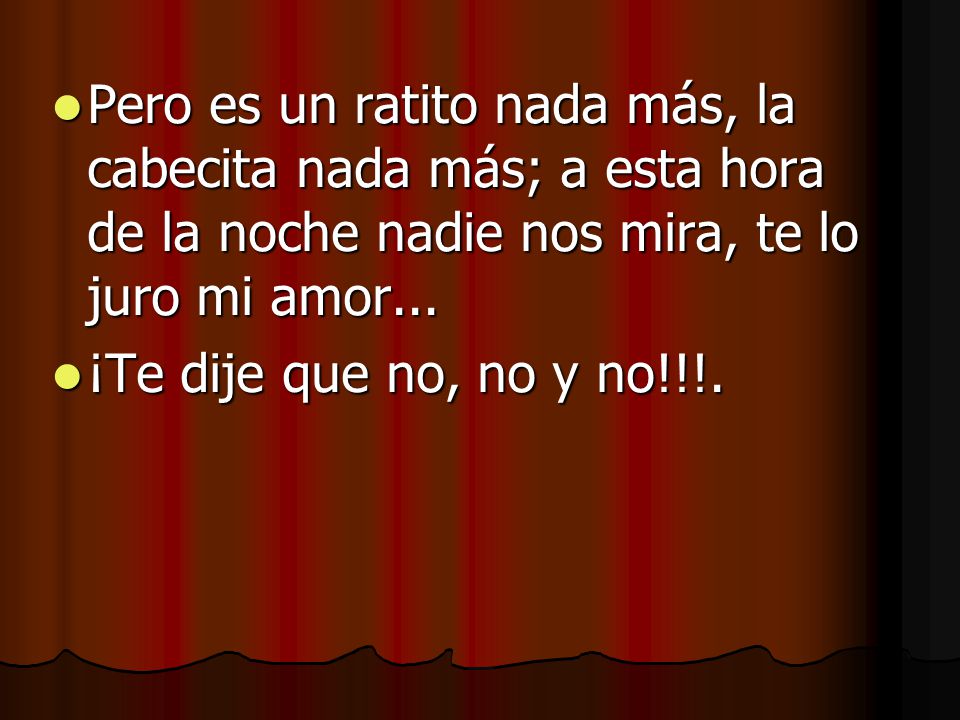 Pero es un ratito nada más, la cabecita nada más; a esta hora de la noche nadie nos mira, te lo juro mi amor...