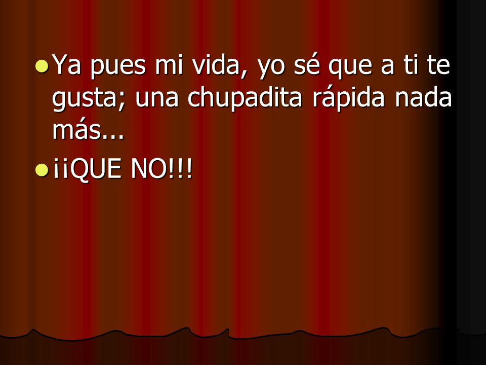 Ya pues mi vida, yo sé que a ti te gusta; una chupadita rápida nada más...