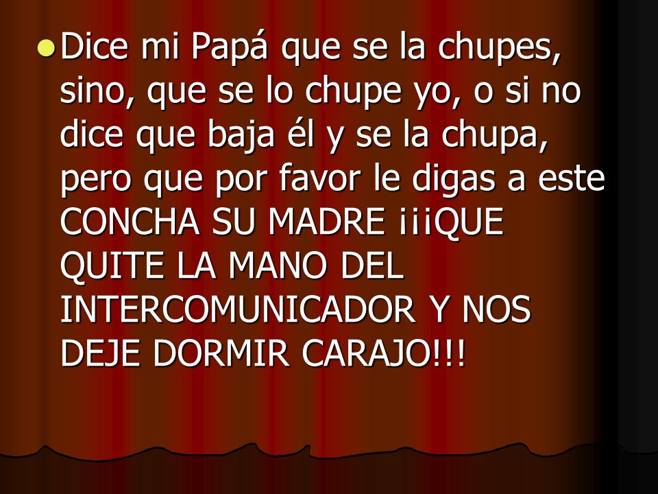 Dice mi Papá que se la chupes, sino, que se lo chupe yo, o si no dice que baja él y se la chupa, pero que por favor le digas a este CONCHA SU MADRE ¡¡¡QUE QUITE LA MANO DEL INTERCOMUNICADOR Y NOS DEJE DORMIR CARAJO!!!
