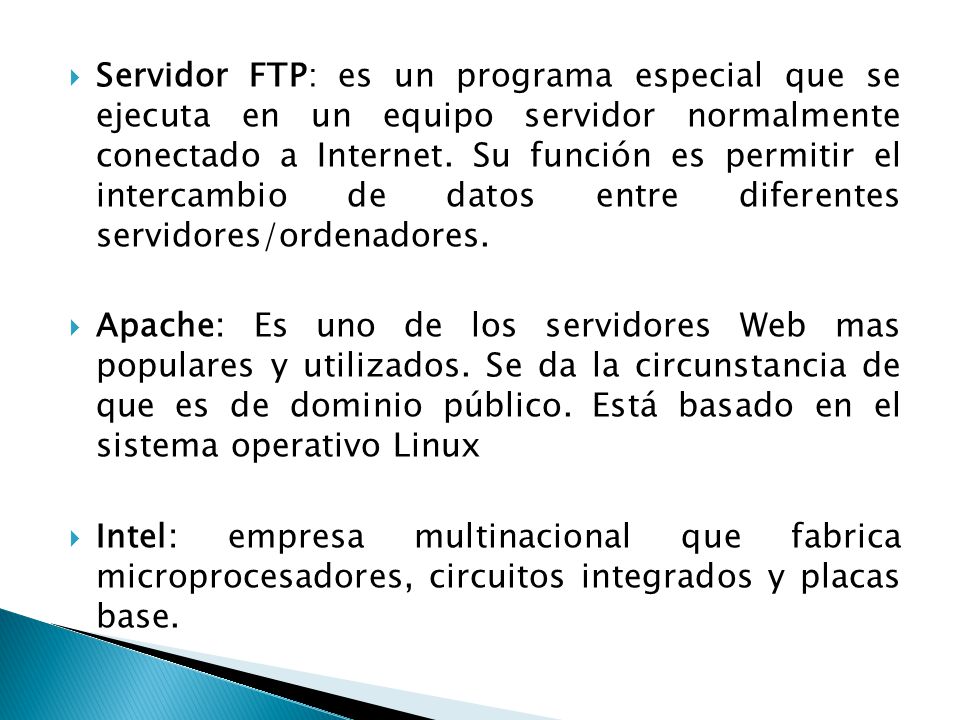 Servidor FTP: es un programa especial que se ejecuta en un equipo servidor normalmente conectado a Internet. Su función es permitir el intercambio de datos entre diferentes servidores/ordenadores.