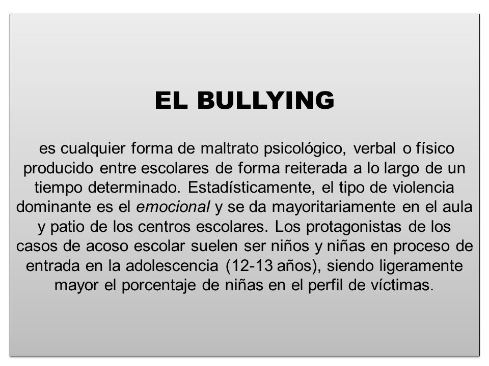 EL BULLYING es cualquier forma de maltrato psicológico, verbal o físico producido entre escolares de forma reiterada a lo largo de un tiempo determinado.
