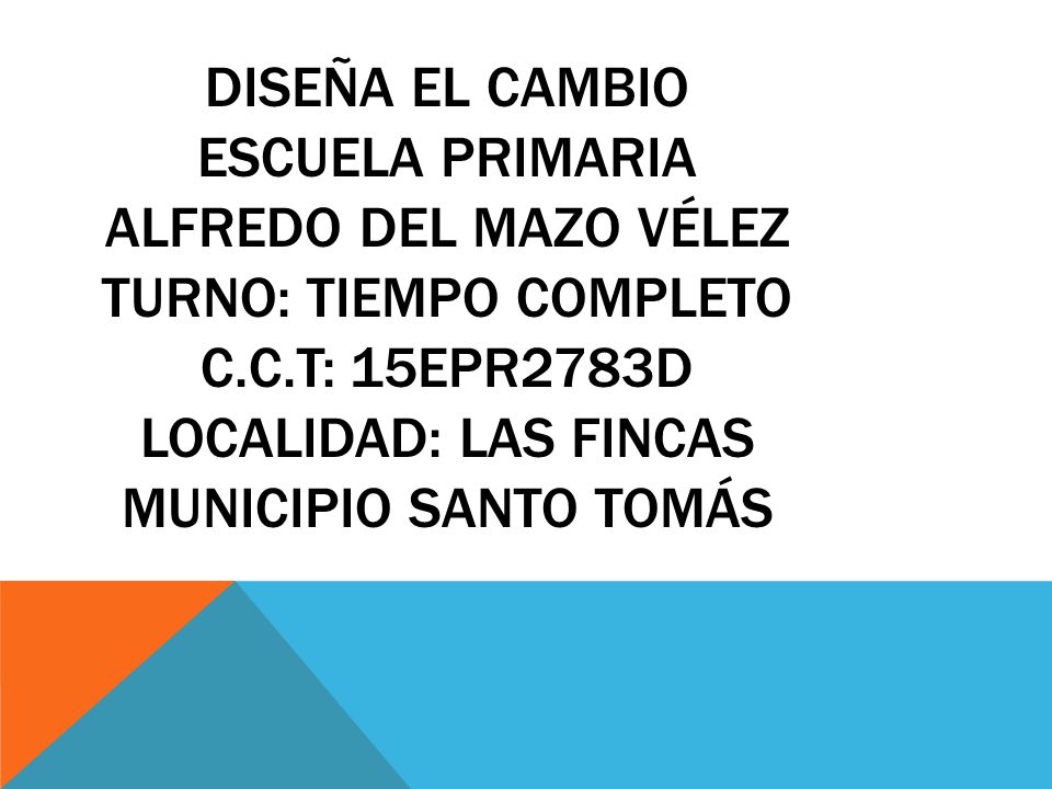 DISEÑA EL CAMBIO ESCUELA PRIMARIA ALFREDO DEL MAZO VÉLEZ TURNO: TIEMPO COMPLETO C.C.T: 15EPR2783D LOCALIDAD: LAS FINCAS MUNICIPIO SANTO TOMÁS