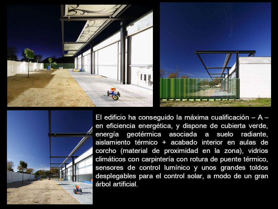 El edificio ha conseguido la máxima cualificación – A – en eficiencia energética, y dispone de cubierta verde, energía geotérmica asociada a suelo radiante, aislamiento térmico + acabado interior en aulas de corcho (material de proximidad en la zona), vidrios climáticos con carpintería con rotura de puente térmico, sensores de control lumínico y unos grandes toldos desplegables para el control solar, a modo de un gran árbol artificial.