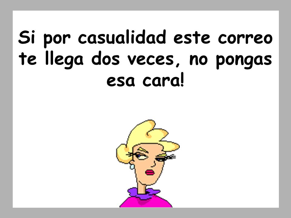 Si por casualidad este correo te llega dos veces, no pongas esa cara!