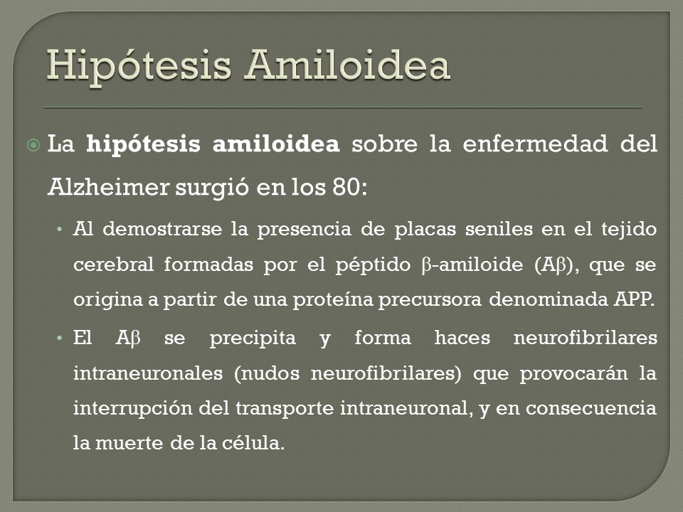 Hipótesis Amiloidea La hipótesis amiloidea sobre la enfermedad del Alzheimer surgió en los 80: