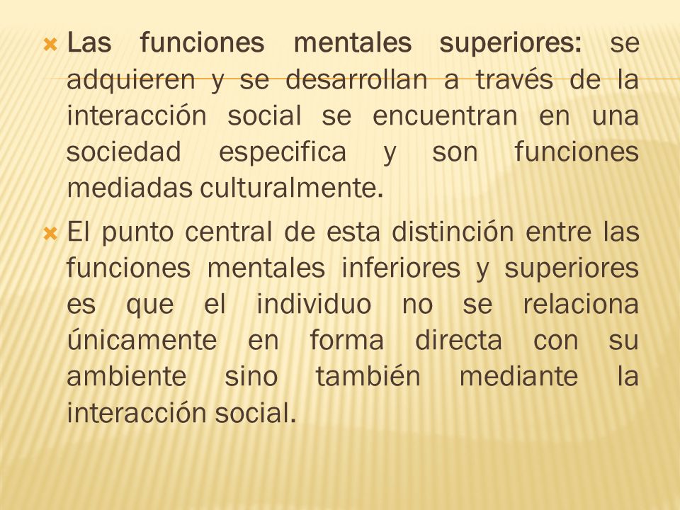 Las funciones mentales superiores: se adquieren y se desarrollan a través de la interacción social se encuentran en una sociedad especifica y son funciones mediadas culturalmente.