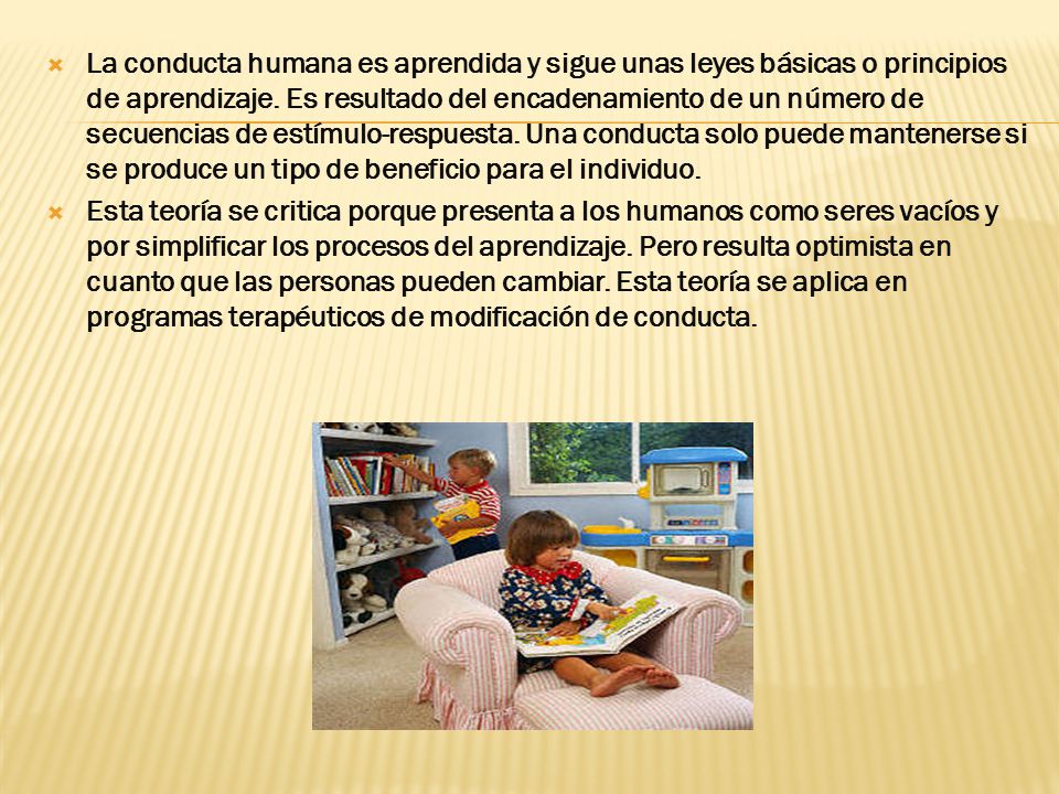 La conducta humana es aprendida y sigue unas leyes básicas o principios de aprendizaje. Es resultado del encadenamiento de un número de secuencias de estímulo-respuesta. Una conducta solo puede mantenerse si se produce un tipo de beneficio para el individuo.