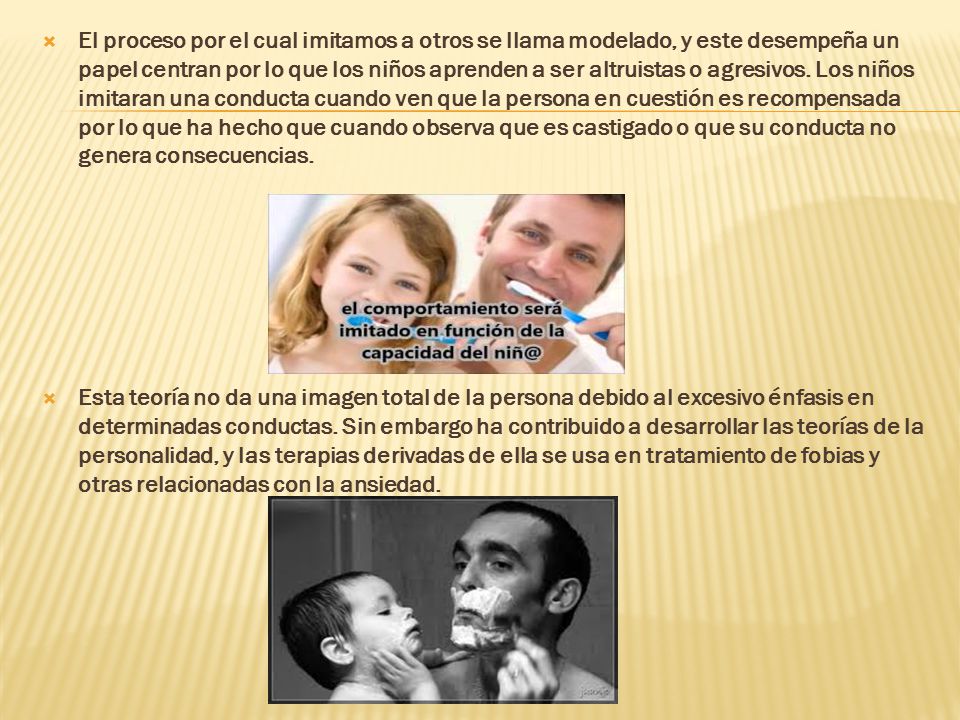El proceso por el cual imitamos a otros se llama modelado, y este desempeña un papel centran por lo que los niños aprenden a ser altruistas o agresivos. Los niños imitaran una conducta cuando ven que la persona en cuestión es recompensada por lo que ha hecho que cuando observa que es castigado o que su conducta no genera consecuencias.