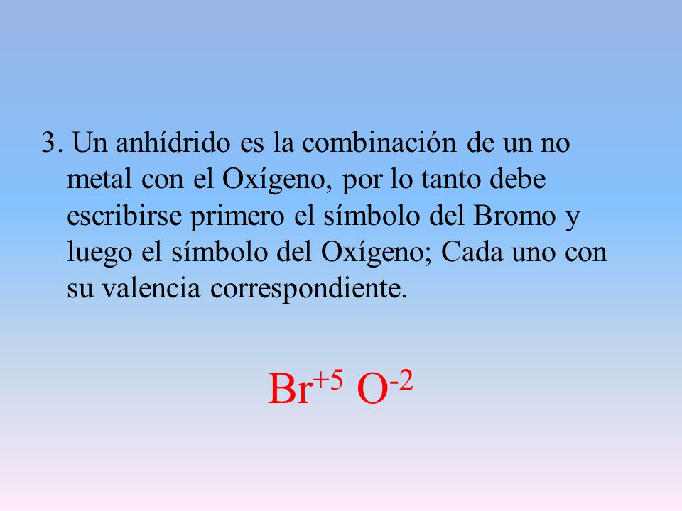 3. Un anhídrido es la combinación de un no metal con el Oxígeno, por lo tanto debe escribirse primero el símbolo del Bromo y luego el símbolo del Oxígeno; Cada uno con su valencia correspondiente.