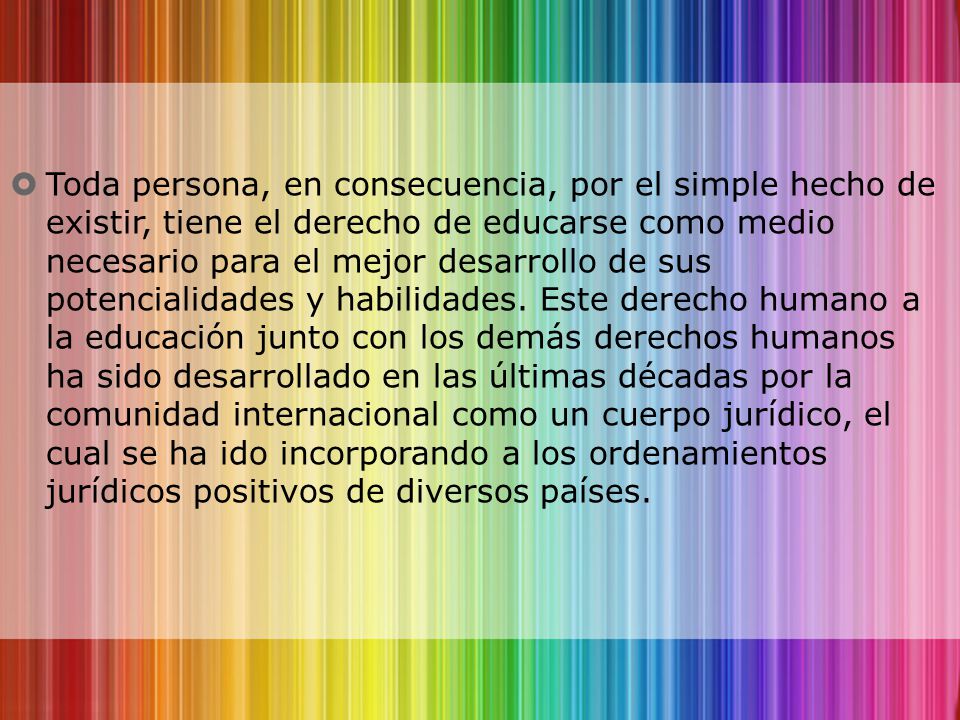 Toda persona, en consecuencia, por el simple hecho de existir, tiene el derecho de educarse como medio necesario para el mejor desarrollo de sus potencialidades y habilidades.