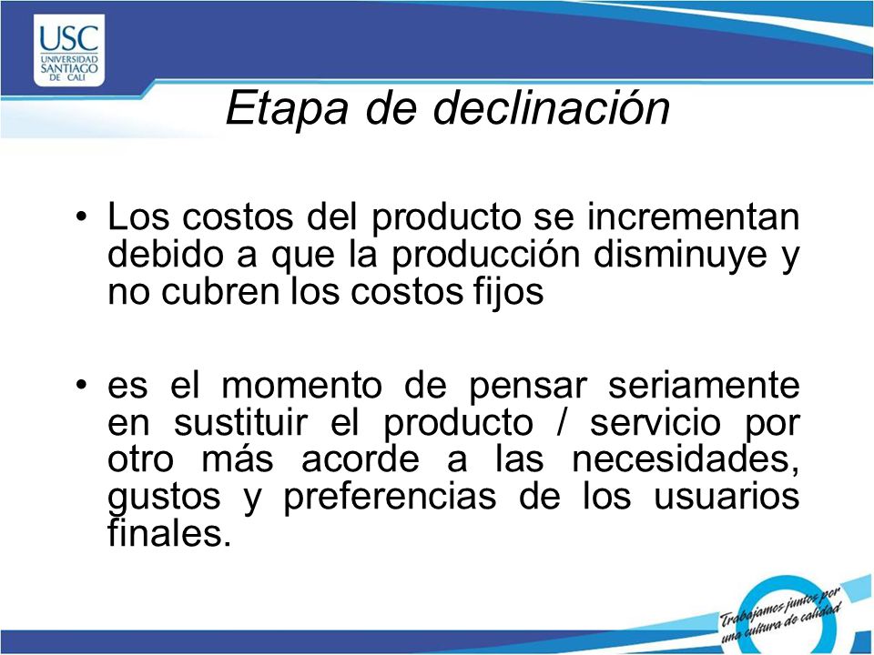 Etapa de declinación Los costos del producto se incrementan debido a que la producción disminuye y no cubren los costos fijos.