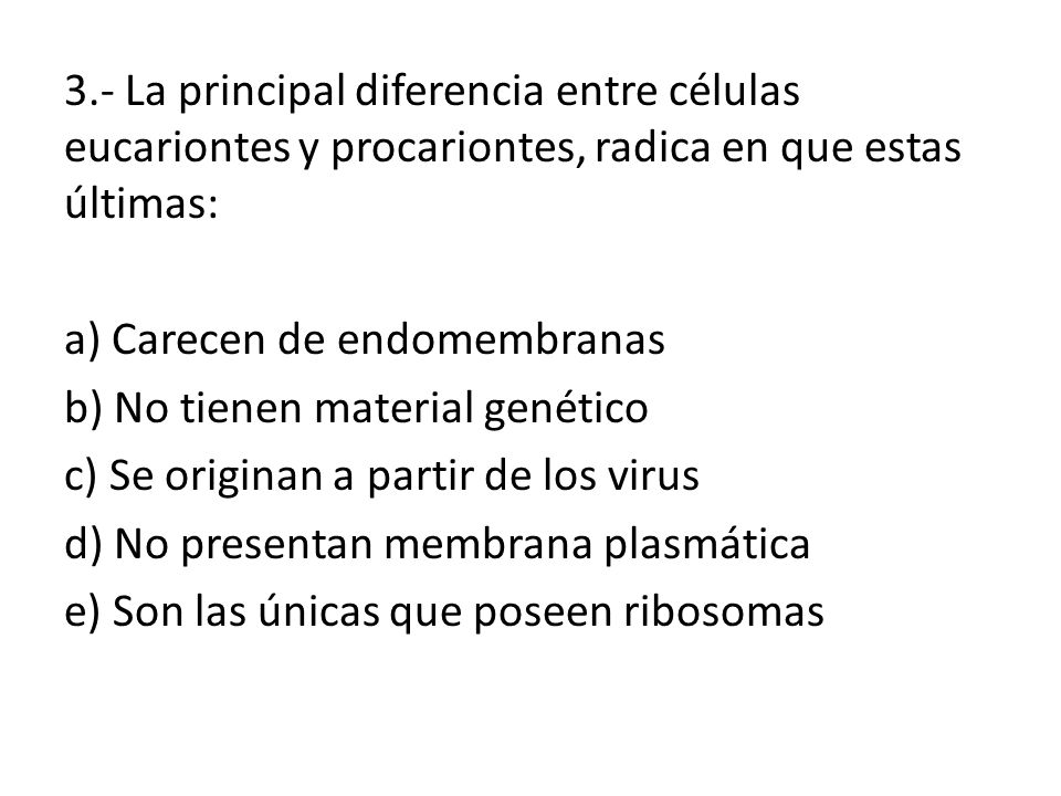 3.- La principal diferencia entre células eucariontes y procariontes, radica en que estas últimas: a) Carecen de endomembranas b) No tienen material genético c) Se originan a partir de los virus d) No presentan membrana plasmática e) Son las únicas que poseen ribosomas