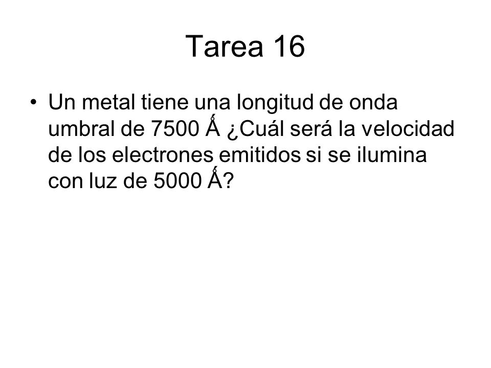 Tarea 16 Un metal tiene una longitud de onda umbral de 7500 Ǻ ¿Cuál será la velocidad de los electrones emitidos si se ilumina con luz de 5000 Ǻ