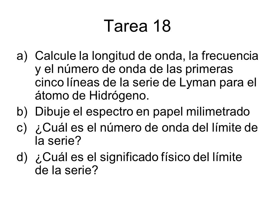 Tarea 18 Calcule la longitud de onda, la frecuencia y el número de onda de las primeras cinco líneas de la serie de Lyman para el átomo de Hidrógeno.