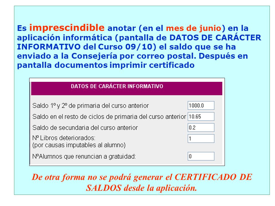 Es imprescindible anotar (en el mes de junio) en la aplicación informática (pantalla de DATOS DE CARÁCTER INFORMATIVO del Curso 09/10) el saldo que se ha enviado a la Consejería por correo postal. Después en pantalla documentos imprimir certificado