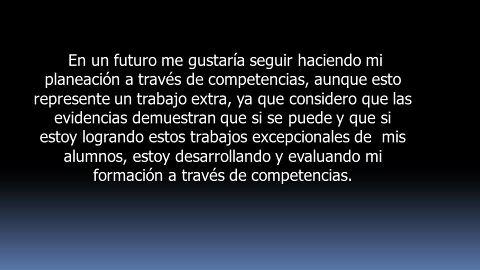 En un futuro me gustaría seguir haciendo mi planeación a través de competencias, aunque esto represente un trabajo extra, ya que considero que las evidencias demuestran que si se puede y que si estoy logrando estos trabajos excepcionales de mis alumnos, estoy desarrollando y evaluando mi formación a través de competencias.