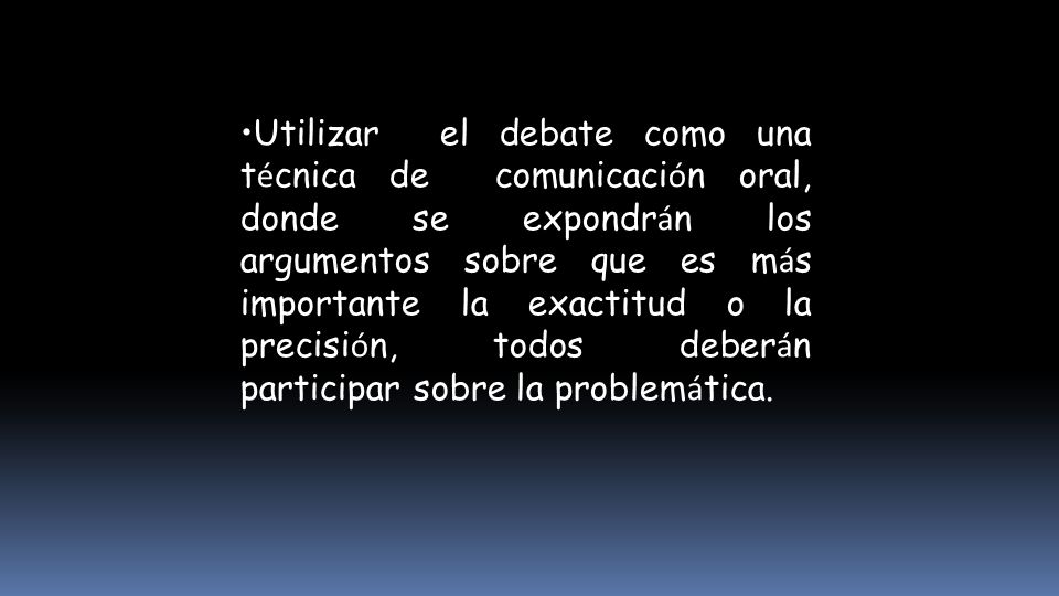 Utilizar el debate como una técnica de comunicación oral, donde se expondrán los argumentos sobre que es más importante la exactitud o la precisión, todos deberán participar sobre la problemática.