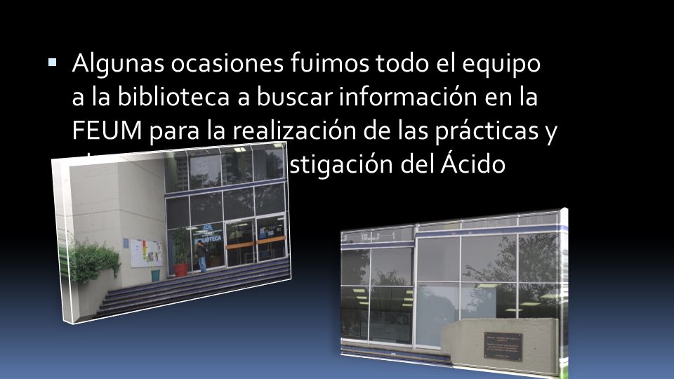 Algunas ocasiones fuimos todo el equipo a la biblioteca a buscar información en la FEUM para la realización de las prácticas y el proyecto de investigación del Ácido cítrico.