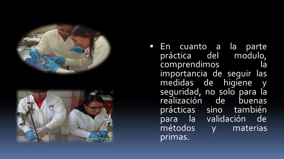 En cuanto a la parte práctica del modulo, comprendimos la importancia de seguir las medidas de higiene y seguridad, no solo para la realización de buenas prácticas sino también para la validación de métodos y materias primas.