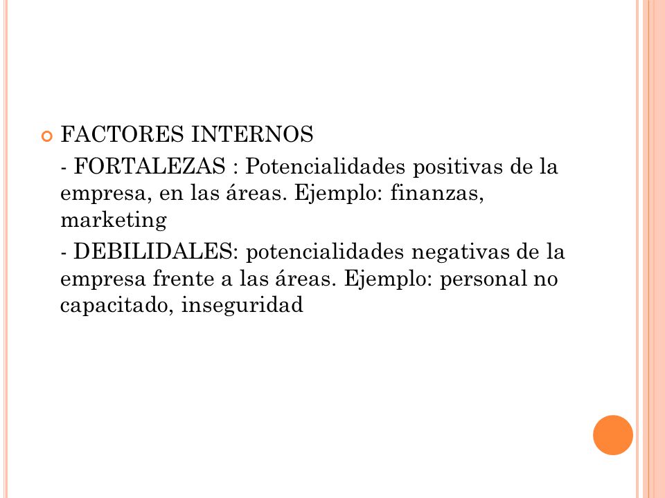 FACTORES INTERNOS - FORTALEZAS : Potencialidades positivas de la empresa, en las áreas. Ejemplo: finanzas, marketing.
