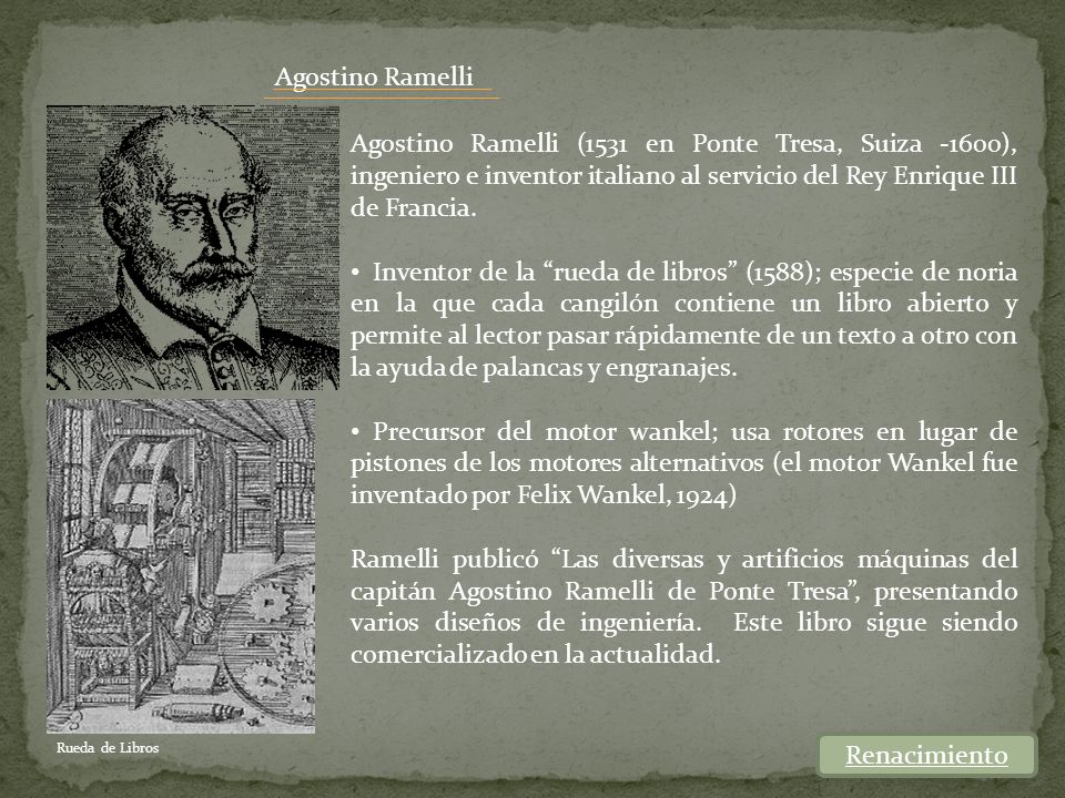 Agostino Ramelli Agostino Ramelli (1531 en Ponte Tresa, Suiza -1600), ingeniero e inventor italiano al servicio del Rey Enrique III de Francia.