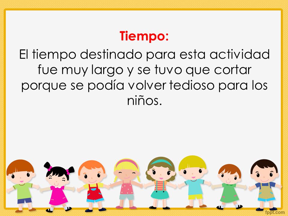 Tiempo: El tiempo destinado para esta actividad fue muy largo y se tuvo que cortar porque se podía volver tedioso para los niños.