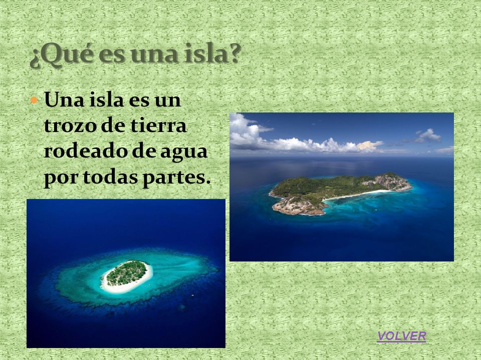 ¿Qué es una isla Una isla es un trozo de tierra rodeado de agua por todas partes. VOLVER