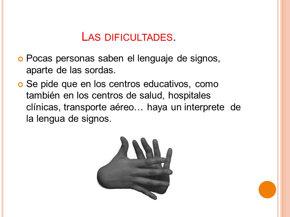 Las dificultades. Pocas personas saben el lenguaje de signos, aparte de las sordas.