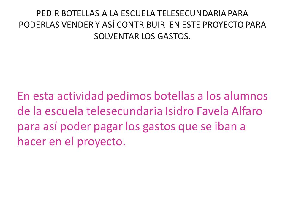 PEDIR BOTELLAS A LA ESCUELA TELESECUNDARIA PARA PODERLAS VENDER Y ASÍ CONTRIBUIR EN ESTE PROYECTO PARA SOLVENTAR LOS GASTOS.