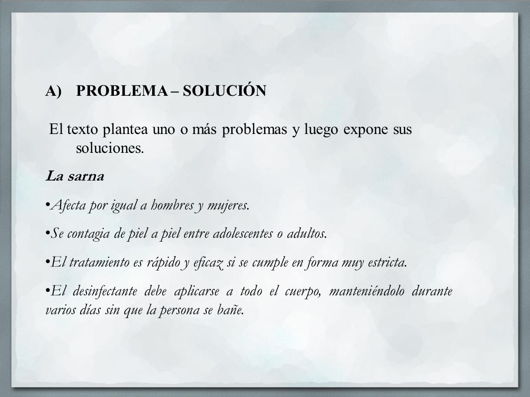 PROBLEMA – SOLUCIÓN El texto plantea uno o más problemas y luego expone sus soluciones. La sarna. Afecta por igual a hombres y mujeres.