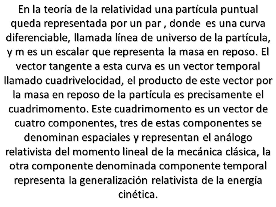 En la teoría de la relatividad una partícula puntual queda representada por un par , donde es una curva diferenciable, llamada línea de universo de la partícula, y m es un escalar que representa la masa en reposo.