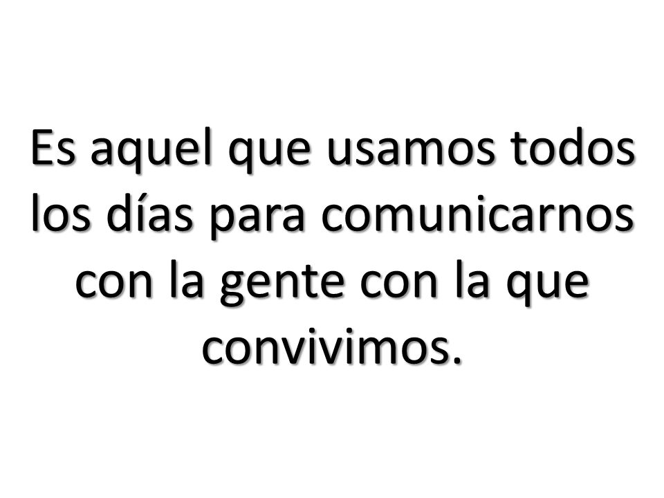 Es aquel que usamos todos los días para comunicarnos con la gente con la que convivimos.