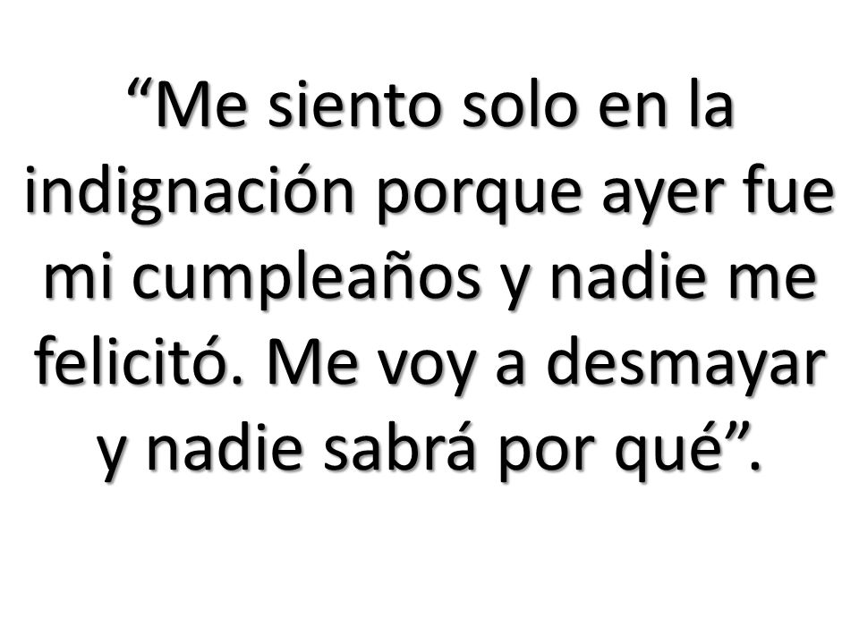 Me siento solo en la indignación porque ayer fue mi cumpleaños y nadie me felicitó.