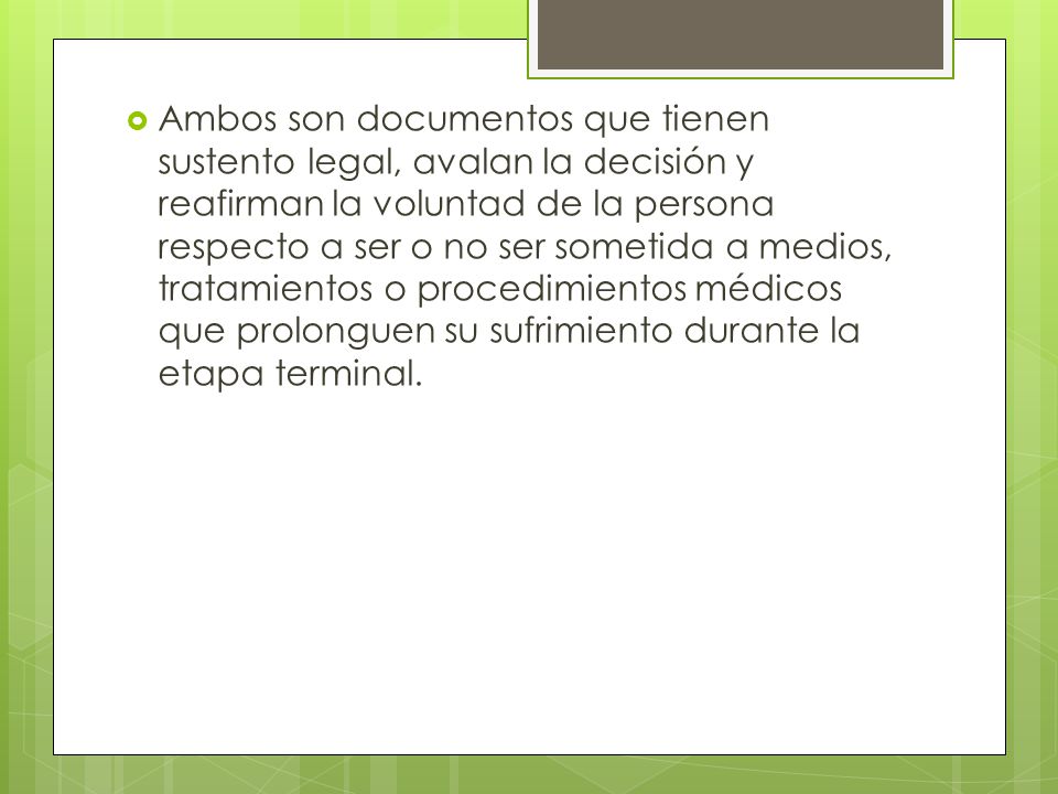 Ambos son documentos que tienen sustento legal, avalan la decisión y reafirman la voluntad de la persona respecto a ser o no ser sometida a medios, tratamientos o procedimientos médicos que prolonguen su sufrimiento durante la etapa terminal.